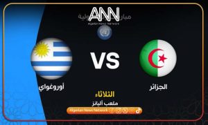 توقيت مباراة الجزائر و اورغواي اليوم و القنوات الناقلة
